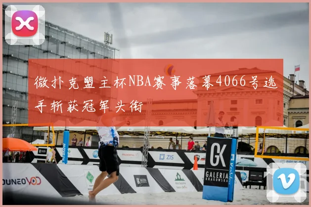 微扑克盟主杯NBA赛事落幕4066号选手斩获冠军头衔