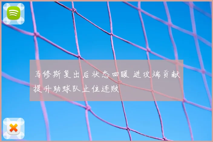 马修斯复出后状态回暖 进攻端贡献提升助球队止住连败