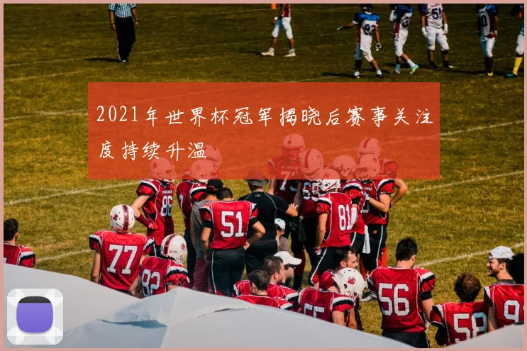 2021年世界杯冠军揭晓后赛事关注度持续升温