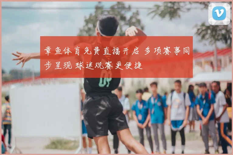 章鱼体育免费直播开启 多项赛事同步呈现 球迷观赛更便捷