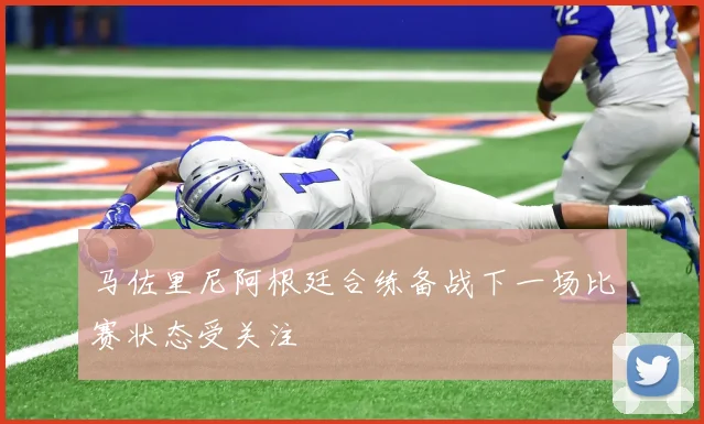 马佐里尼阿根廷合练备战下一场比赛状态受关注