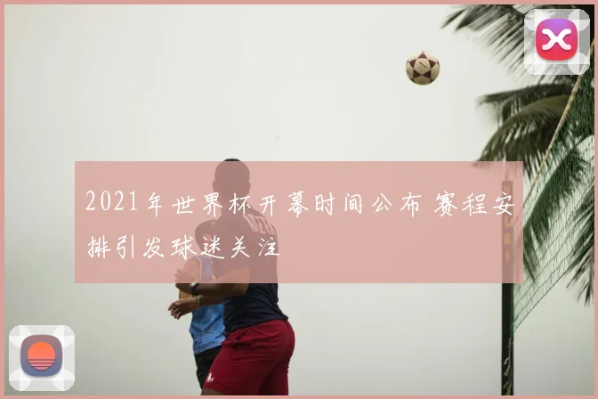 2021年世界杯开幕时间公布 赛程安排引发球迷关注