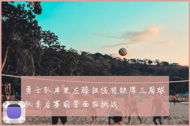勇士队库里左膝扭伤将缺席三周球队季后赛前景面临挑战