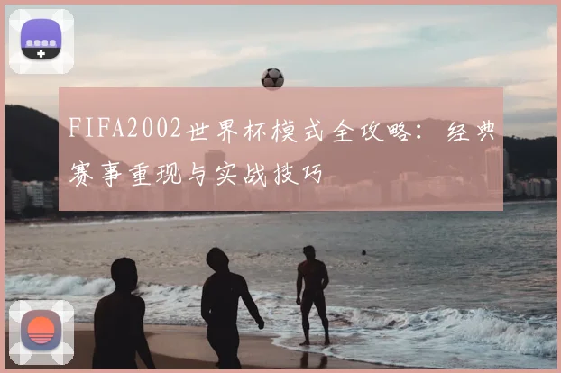 FIFA2002世界杯模式全攻略：经典赛事重现与实战技巧