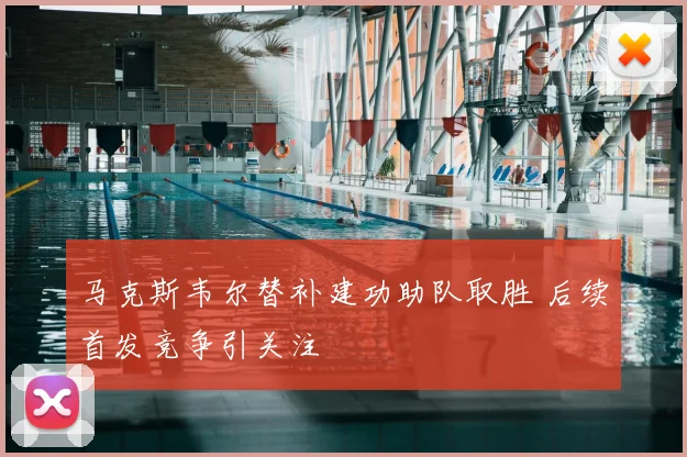 马克斯韦尔替补建功助队取胜 后续首发竞争引关注