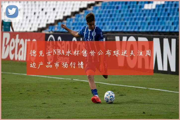 德克士NBA水杯售价公布球迷关注周边产品市场行情