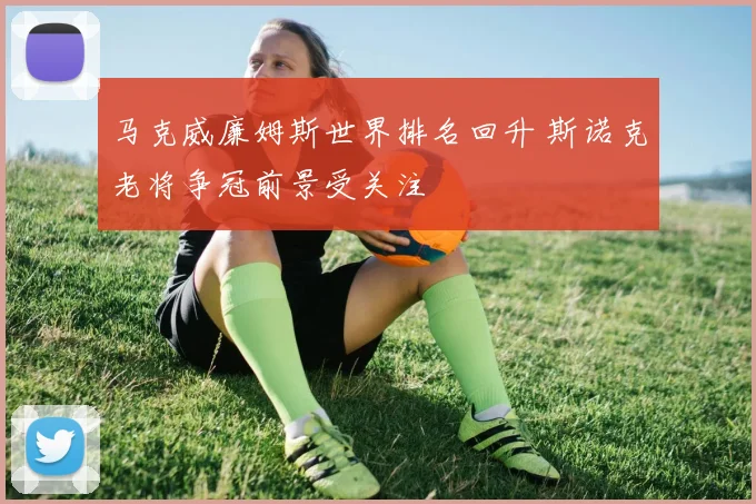 马克威廉姆斯世界排名回升 斯诺克老将争冠前景受关注