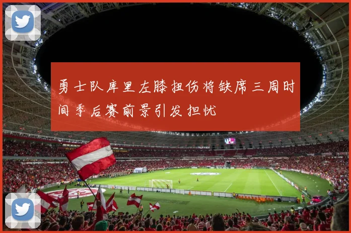 勇士队库里左膝扭伤将缺席三周时间季后赛前景引发担忧