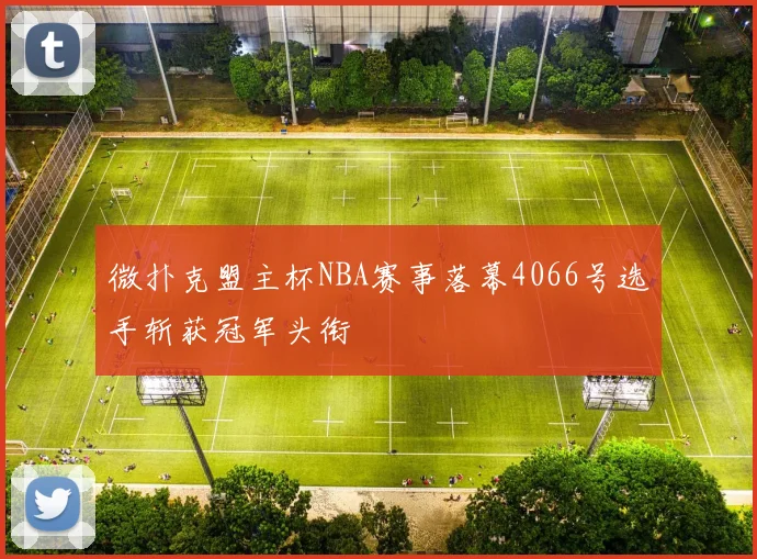 微扑克盟主杯NBA赛事落幕4066号选手斩获冠军头衔