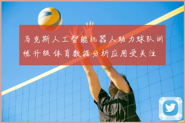马克斯人工智能机器人助力球队训练升级 体育数据分析应用受关注