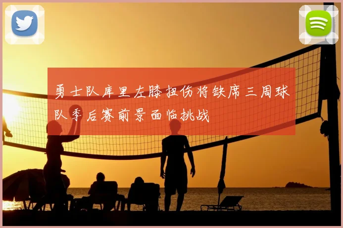 勇士队库里左膝扭伤将缺席三周球队季后赛前景面临挑战