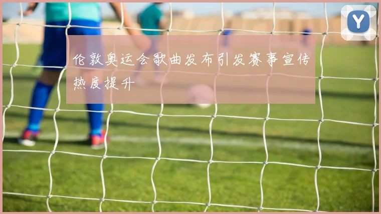 伦敦奥运会歌曲发布引发赛事宣传热度提升