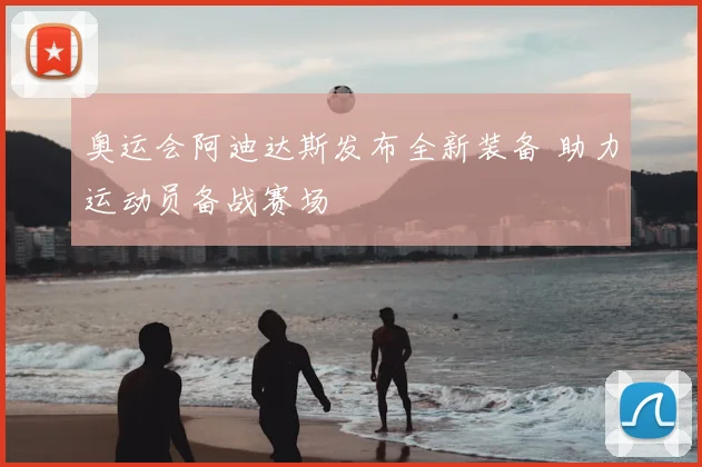 奥运会阿迪达斯发布全新装备 助力运动员备战赛场