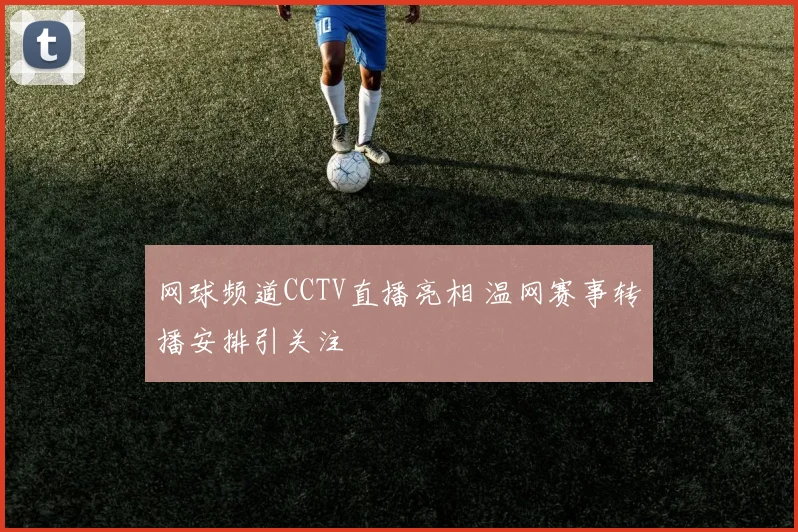 网球频道CCTV直播亮相 温网赛事转播安排引关注