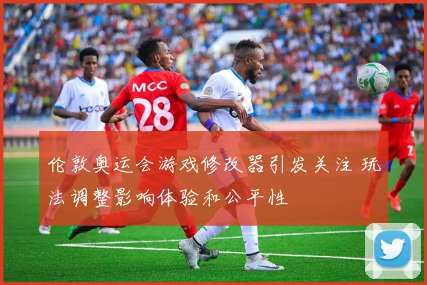 伦敦奥运会游戏修改器引发关注 玩法调整影响体验和公平性