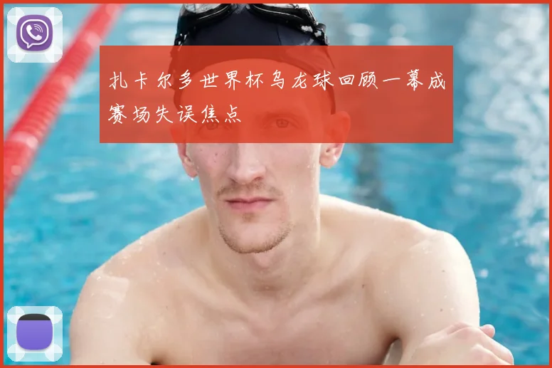 扎卡尔多世界杯乌龙球回顾一幕成赛场失误焦点