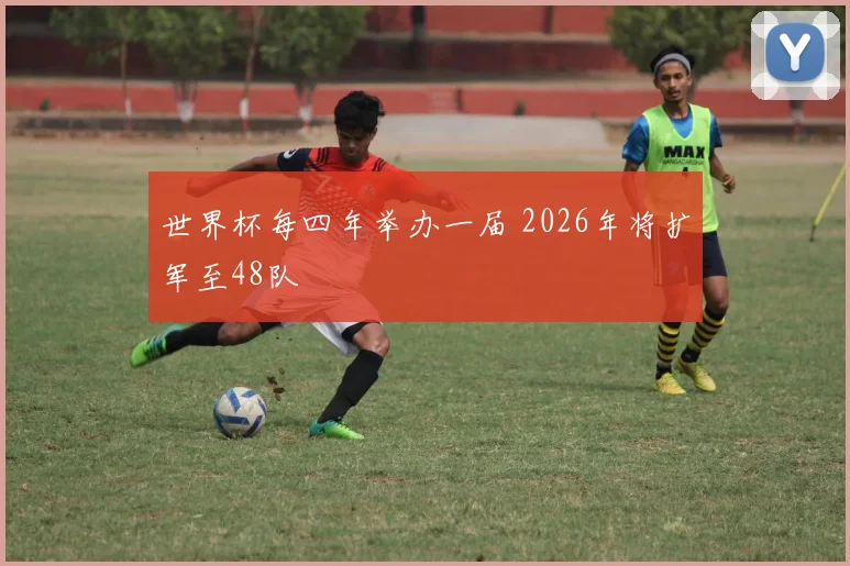 世界杯每四年举办一届 2026年将扩军至48队