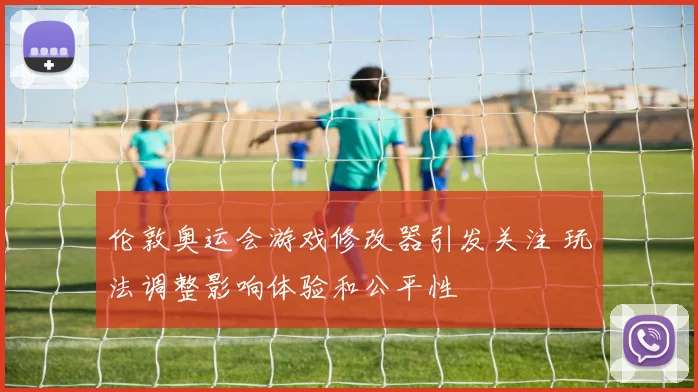 伦敦奥运会游戏修改器引发关注 玩法调整影响体验和公平性
