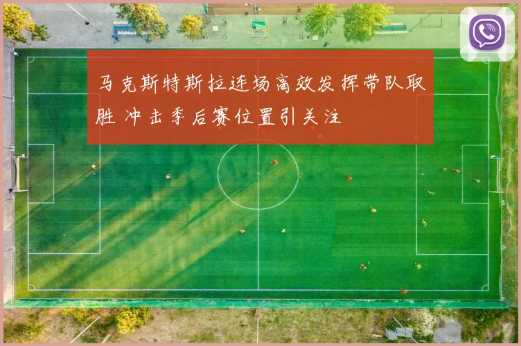 马克斯特斯拉连场高效发挥带队取胜 冲击季后赛位置引关注