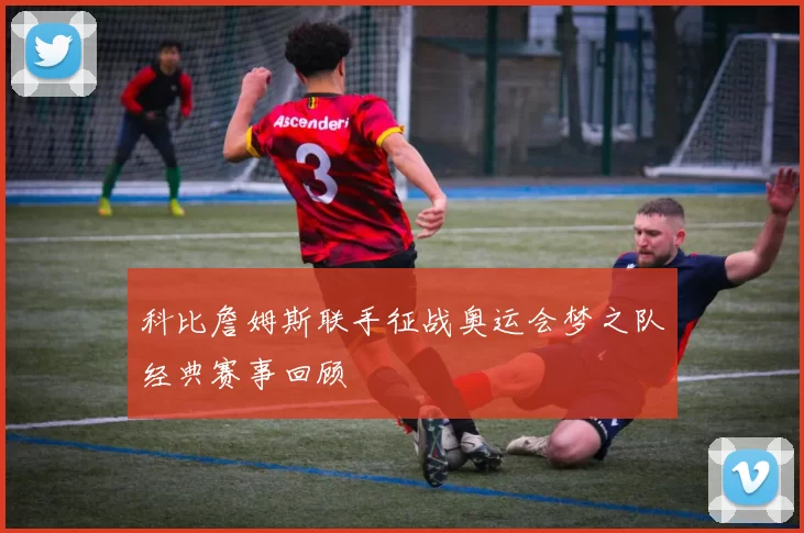 科比詹姆斯联手征战奥运会梦之队经典赛事回顾