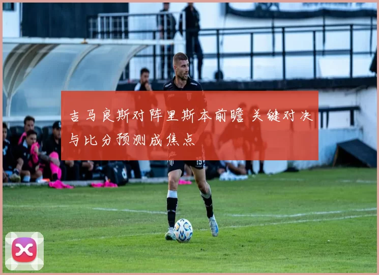 吉马良斯对阵里斯本前瞻 关键对决与比分预测成焦点