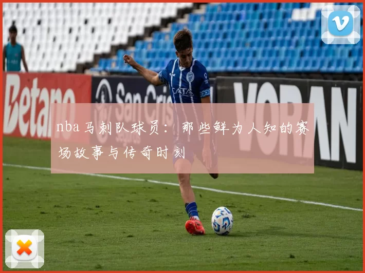 nba马刺队球员：那些鲜为人知的赛场故事与传奇时刻