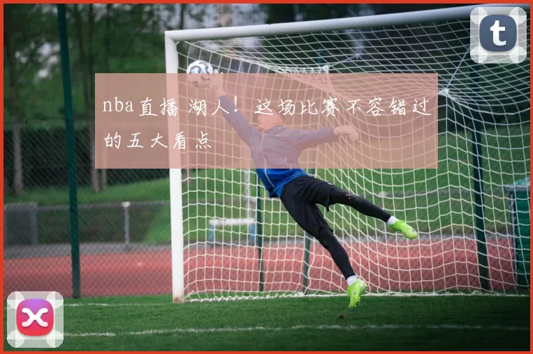 nba直播 湖人！这场比赛不容错过的五大看点