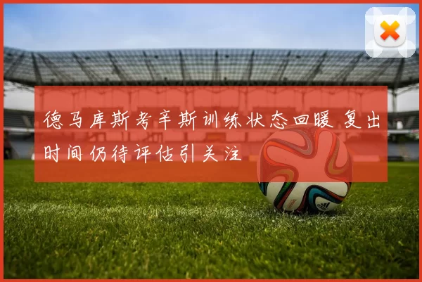德马库斯考辛斯训练状态回暖 复出时间仍待评估引关注