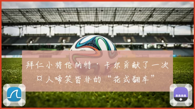 拜仁小将伦纳特·卡尔贡献了一次令人啼笑皆非的“花式翻车”