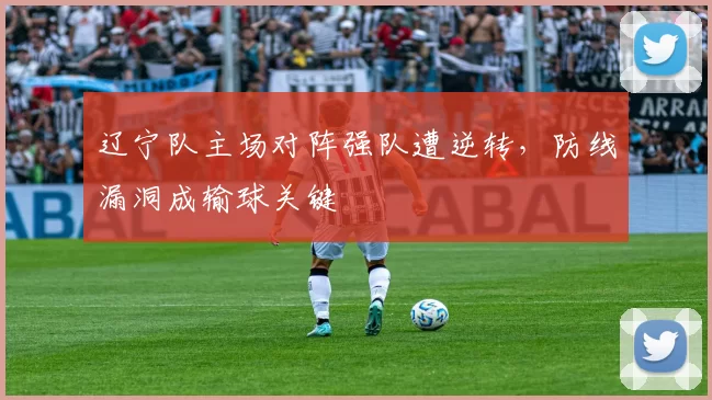 辽宁队主场对阵强队遭逆转,防线漏洞成输球关键