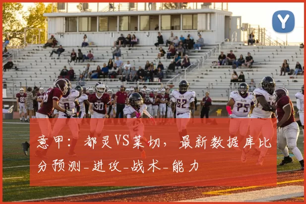 意甲:都灵VS莱切,最新数据库比分预测_进攻_战术_能力