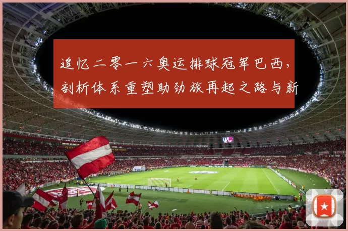 追忆二零一六奥运排球冠军巴西，剖析体系重塑助劲旅再起之路与新征程