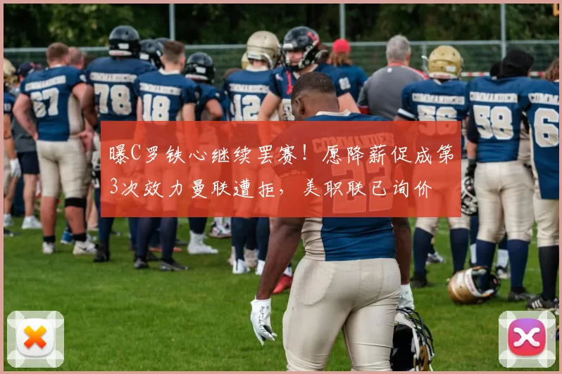 曝C罗铁心继续罢赛！愿降薪促成第3次效力曼联遭拒，美职联已询价