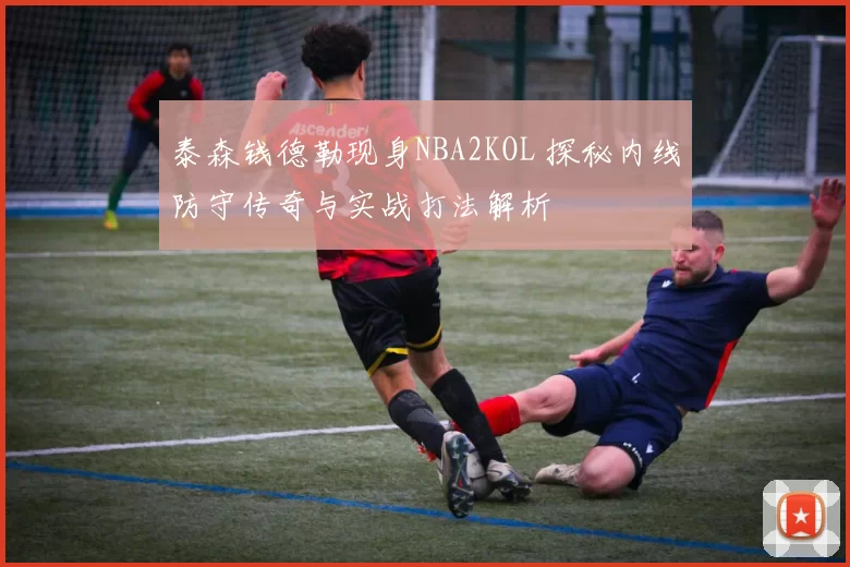泰森钱德勒现身NBA2KOL 探秘内线防守传奇与实战打法解析
