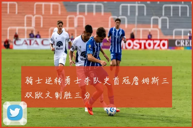 骑士逆转勇士夺队史首冠詹姆斯三双欧文制胜三分