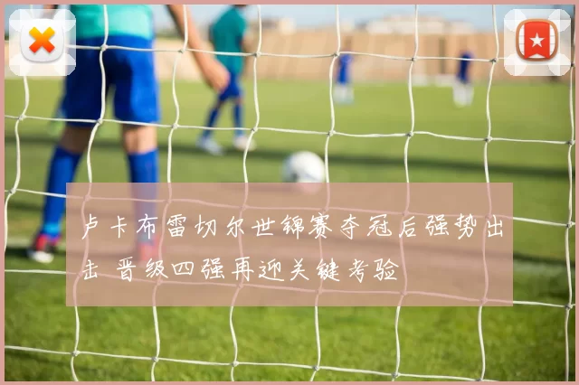 卢卡布雷切尔世锦赛夺冠后强势出击 晋级四强再迎关键考验