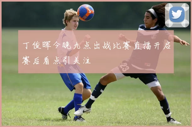 丁俊晖今晚九点出战比赛直播开启赛后看点引关注