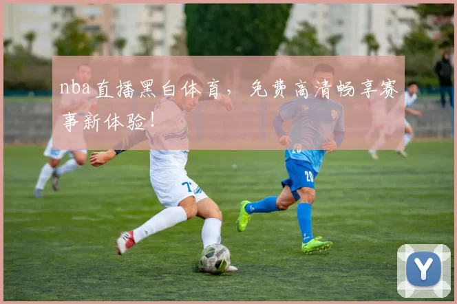 nba直播黑白体育，免费高清畅享赛事新体验！