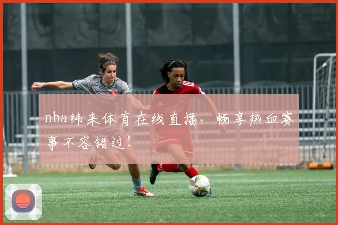 nba纬来体育在线直播，畅享热血赛事不容错过！