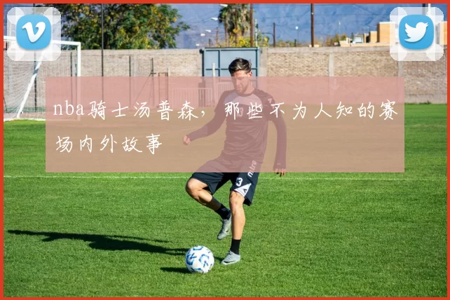 nba骑士汤普森，那些不为人知的赛场内外故事