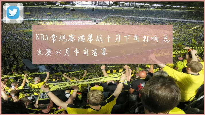 NBA常规赛揭幕战十月下旬打响 总决赛六月中旬落幕