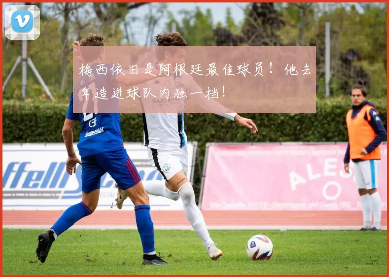 梅西依旧是阿根廷最佳球员！他去年造进球队内独一档！