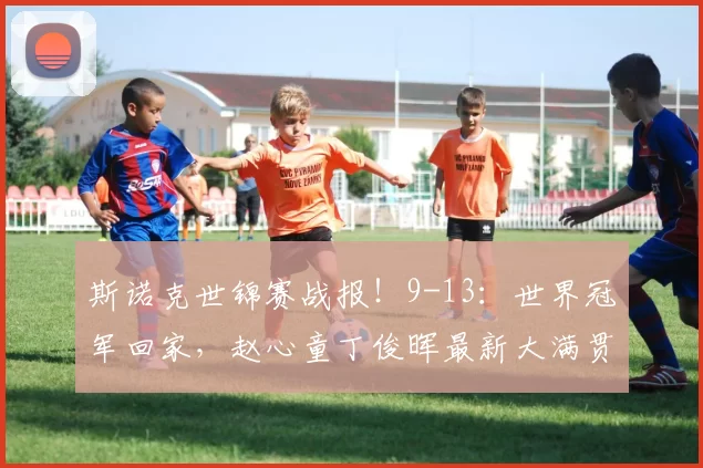 斯诺克世锦赛战报！9-13：世界冠军回家，赵心童丁俊晖最新大满贯4-1