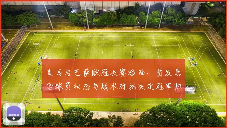 皇马与巴萨欧冠决赛碰面,首发悬念球员状态与战术对抗决定冠军归属