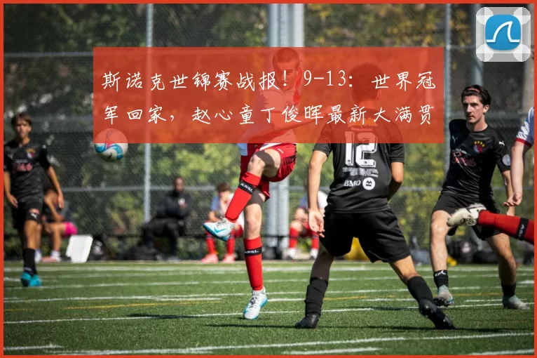 斯诺克世锦赛战报！9-13：世界冠军回家，赵心童丁俊晖最新大满贯4-1