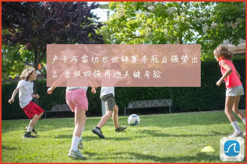 卢卡布雷切尔世锦赛夺冠后强势出击 晋级四强再迎关键考验