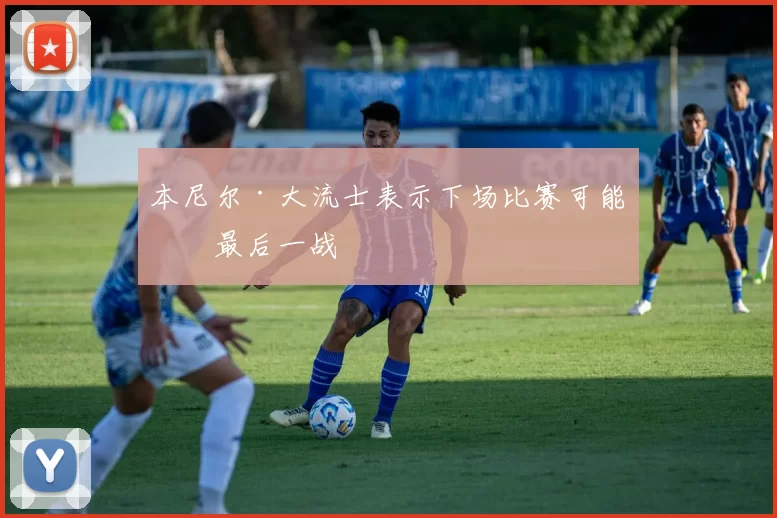 本尼尔·大流士表示下场比赛可能是最后一战