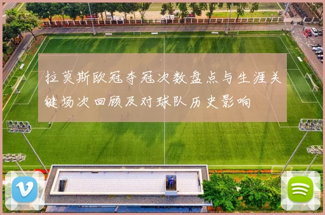 拉莫斯欧冠夺冠次数盘点与生涯关键场次回顾及对球队历史影响