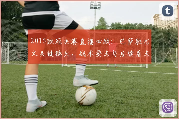 2015欧冠决赛直播回顾:巴萨胜尤文关键镜头、战术要点与后续看点