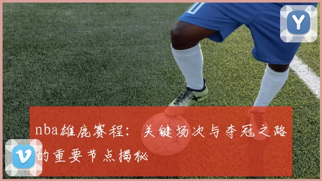 nba雄鹿赛程:关键场次与夺冠之路的重要节点揭秘